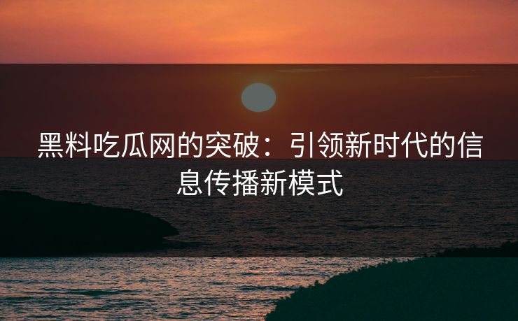 黑料吃瓜网的突破：引领新时代的信息传播新模式