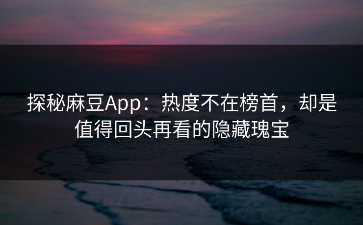 探秘麻豆App：热度不在榜首，却是值得回头再看的隐藏瑰宝