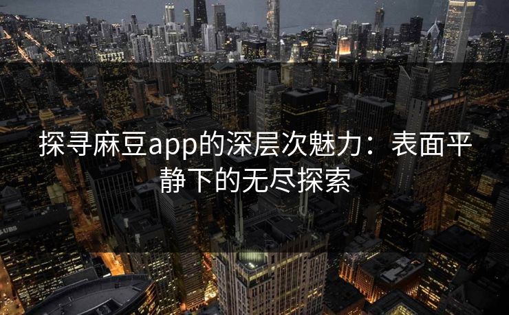 探寻麻豆app的深层次魅力：表面平静下的无尽探索