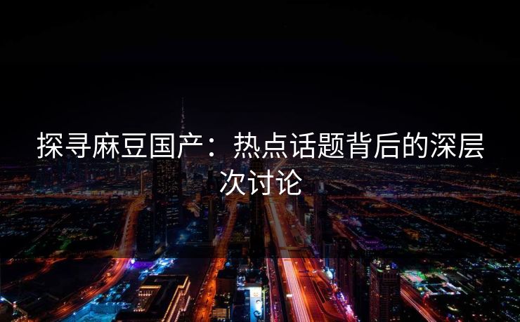 探寻麻豆国产：热点话题背后的深层次讨论