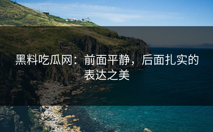 黑料吃瓜网：前面平静，后面扎实的表达之美