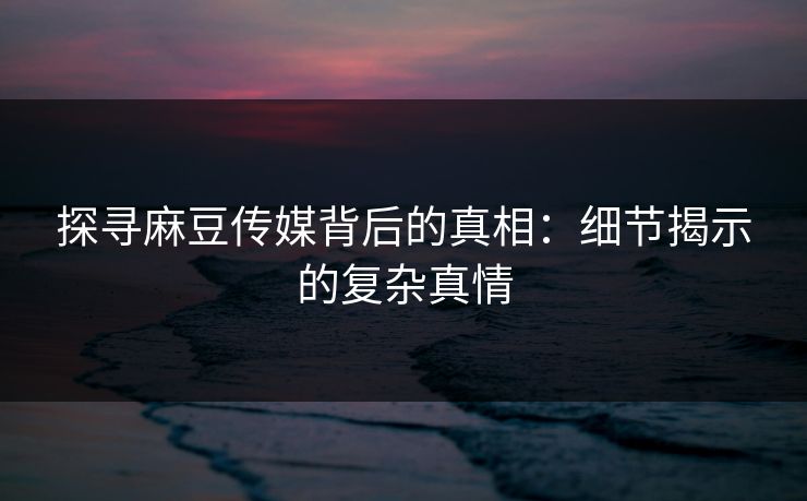 探寻麻豆传媒背后的真相：细节揭示的复杂真情