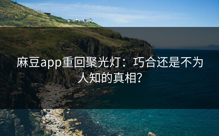 麻豆app重回聚光灯：巧合还是不为人知的真相？