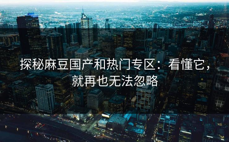 探秘麻豆国产和热门专区：看懂它，就再也无法忽略