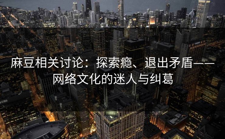 麻豆相关讨论：探索瘾、退出矛盾——网络文化的迷人与纠葛