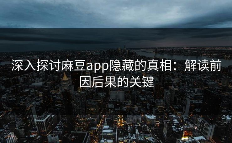 深入探讨麻豆app隐藏的真相：解读前因后果的关键
