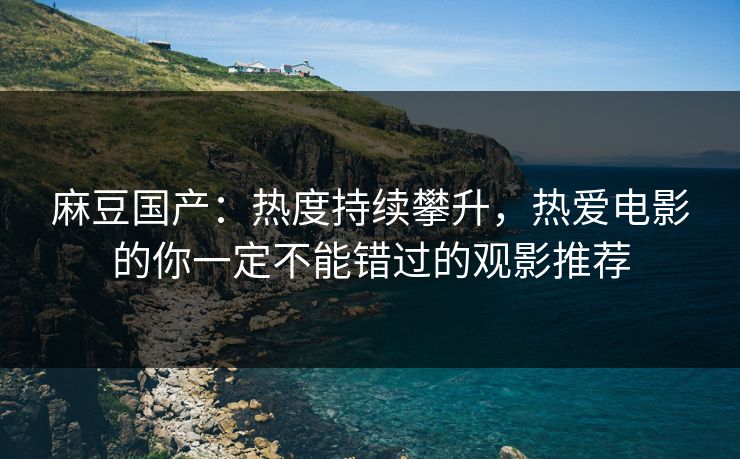 麻豆国产：热度持续攀升，热爱电影的你一定不能错过的观影推荐