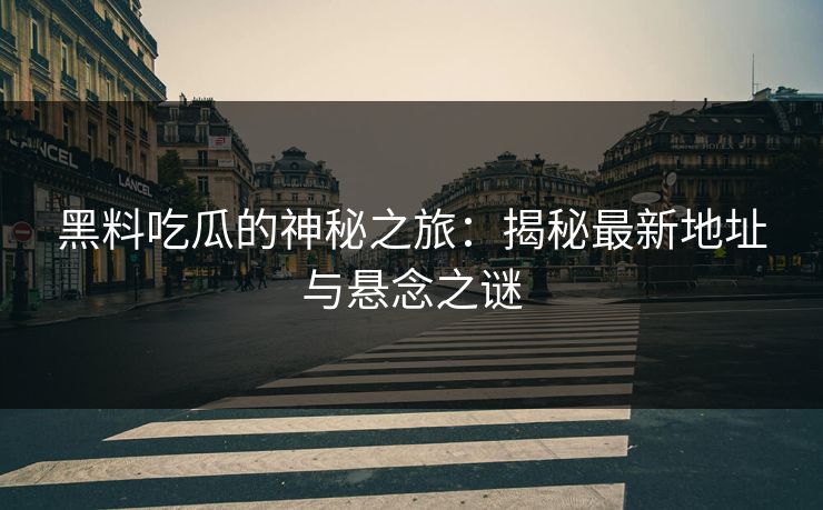 黑料吃瓜的神秘之旅：揭秘最新地址与悬念之谜
