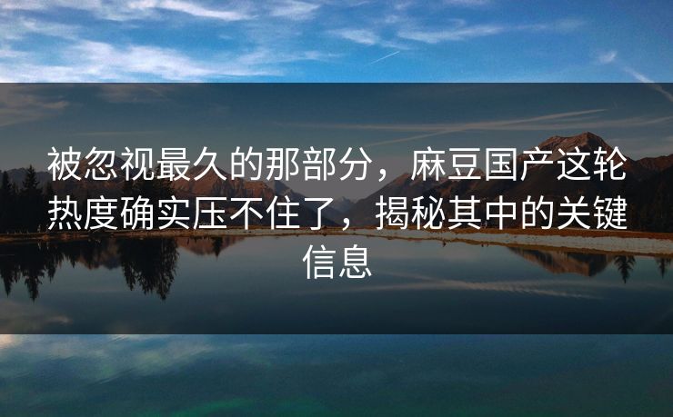 被忽视最久的那部分，麻豆国产这轮热度确实压不住了，揭秘其中的关键信息