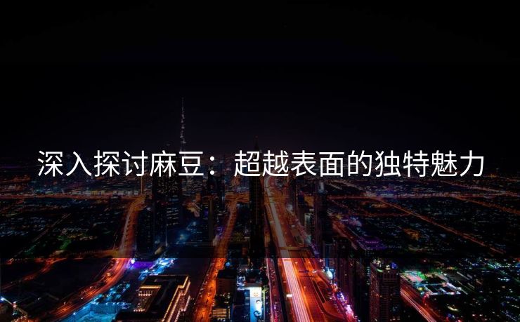 深入探讨麻豆：超越表面的独特魅力