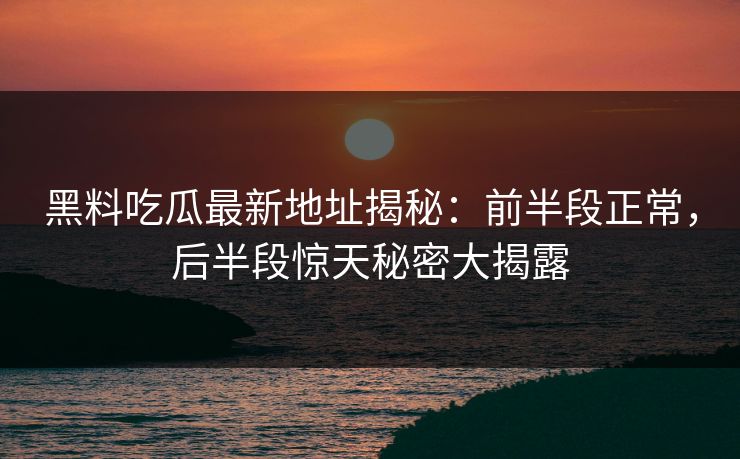 黑料吃瓜最新地址揭秘：前半段正常，后半段惊天秘密大揭露