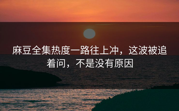 麻豆全集热度一路往上冲，这波被追着问，不是没有原因