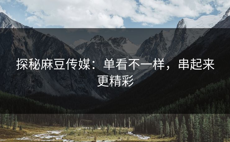 探秘麻豆传媒：单看不一样，串起来更精彩