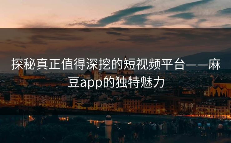 探秘真正值得深挖的短视频平台——麻豆app的独特魅力