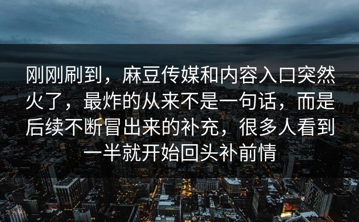 刚刚刷到，麻豆传媒和内容入口突然火了，最炸的从来不是一句话，而是后续不断冒出来的补充，很多人看到一半就开始回头补前情