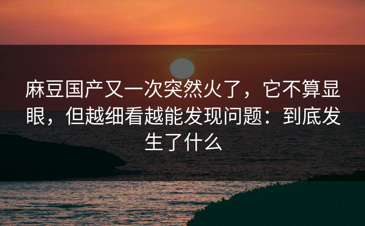麻豆国产又一次突然火了，它不算显眼，但越细看越能发现问题：到底发生了什么