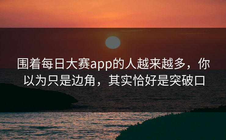围着每日大赛app的人越来越多，你以为只是边角，其实恰好是突破口