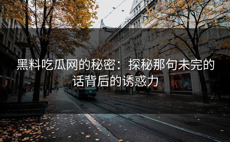 黑料吃瓜网的秘密：探秘那句未完的话背后的诱惑力