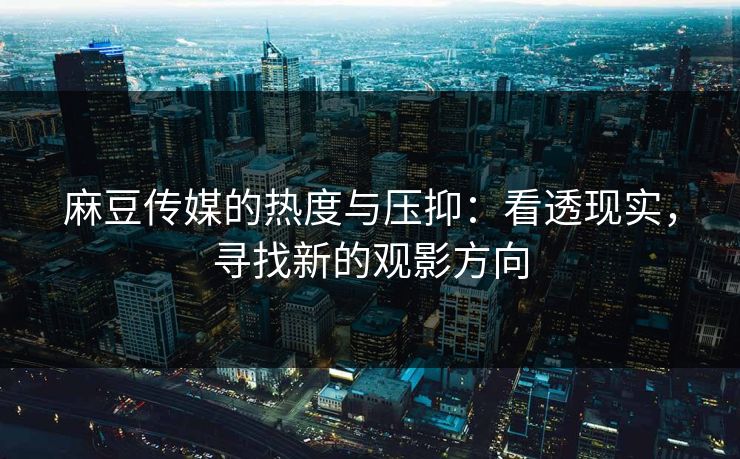 麻豆传媒的热度与压抑：看透现实，寻找新的观影方向