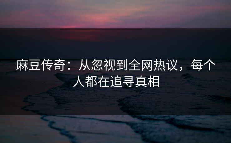 麻豆传奇：从忽视到全网热议，每个人都在追寻真相