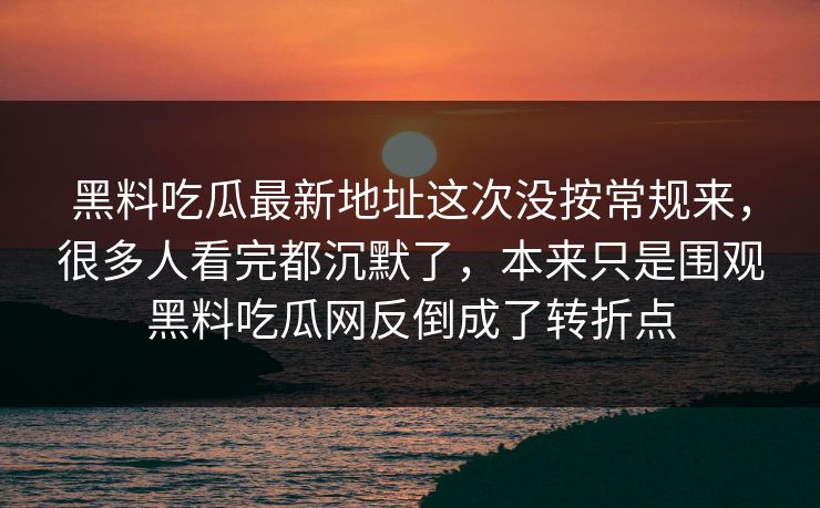 黑料吃瓜最新地址这次没按常规来，很多人看完都沉默了，本来只是围观黑料吃瓜网反倒成了转折点