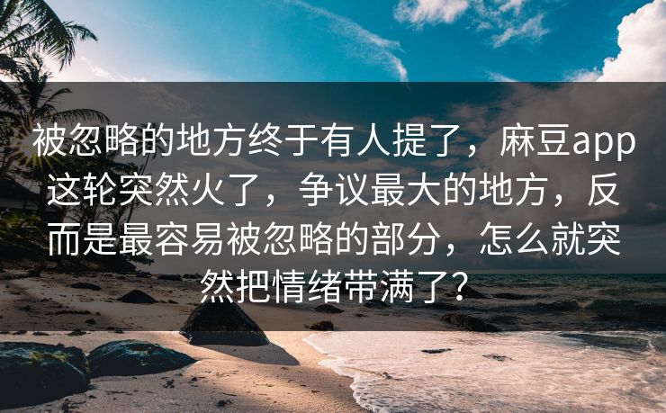被忽略的地方终于有人提了，麻豆app这轮突然火了，争议最大的地方，反而是最容易被忽略的部分，怎么就突然把情绪带满了？