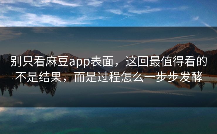 别只看麻豆app表面，这回最值得看的不是结果，而是过程怎么一步步发酵