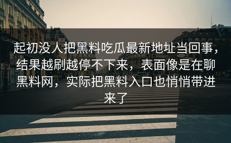 起初没人把黑料吃瓜最新地址当回事，结果越刷越停不下来，表面像是在聊黑料网，实际把黑料入口也悄悄带进来了
