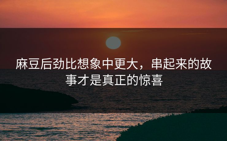 麻豆后劲比想象中更大，串起来的故事才是真正的惊喜