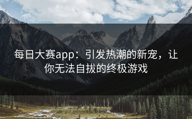 每日大赛app：引发热潮的新宠，让你无法自拔的终极游戏