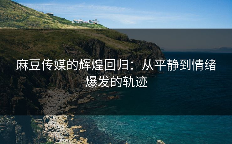 麻豆传媒的辉煌回归：从平静到情绪爆发的轨迹