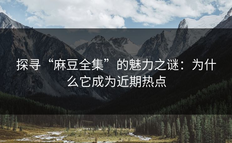 探寻“麻豆全集”的魅力之谜：为什么它成为近期热点