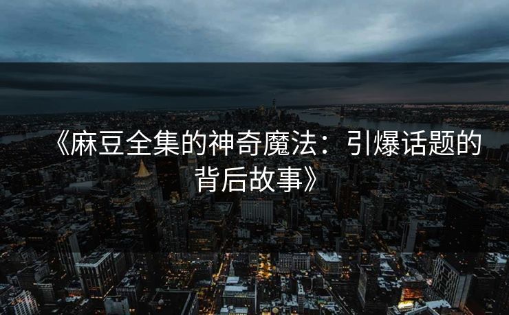 《麻豆全集的神奇魔法：引爆话题的背后故事》