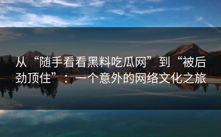 从“随手看看黑料吃瓜网”到“被后劲顶住”：一个意外的网络文化之旅