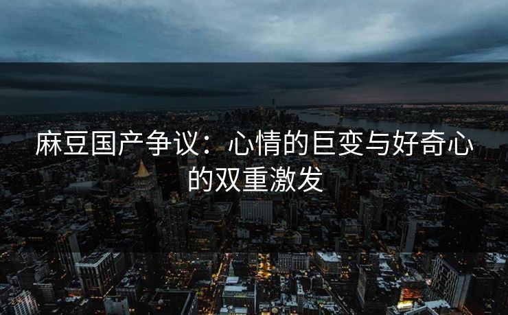麻豆国产争议：心情的巨变与好奇心的双重激发