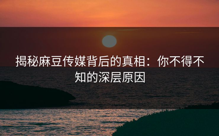 揭秘麻豆传媒背后的真相：你不得不知的深层原因
