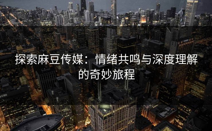 探索麻豆传媒：情绪共鸣与深度理解的奇妙旅程