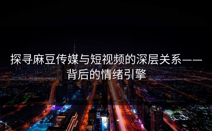 探寻麻豆传媒与短视频的深层关系——背后的情绪引擎