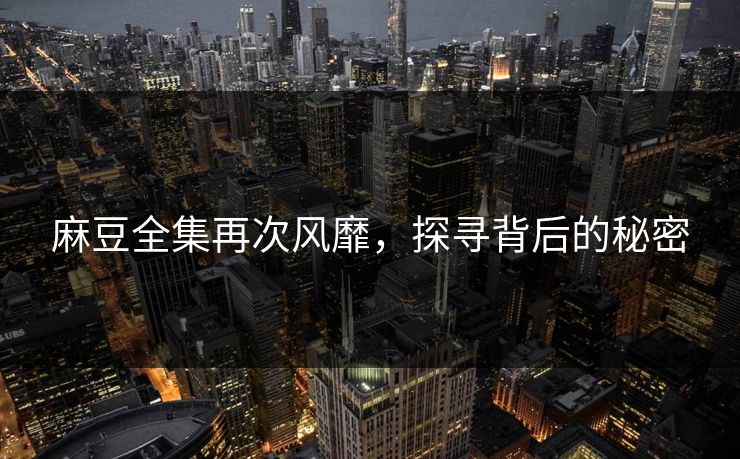 麻豆全集再次风靡，探寻背后的秘密