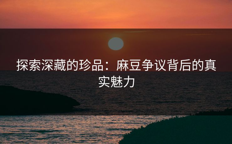 探索深藏的珍品：麻豆争议背后的真实魅力