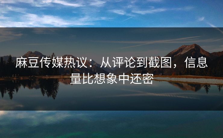 麻豆传媒热议：从评论到截图，信息量比想象中还密