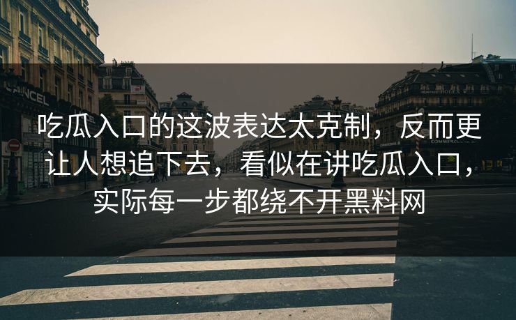 吃瓜入口的这波表达太克制，反而更让人想追下去，看似在讲吃瓜入口，实际每一步都绕不开黑料网