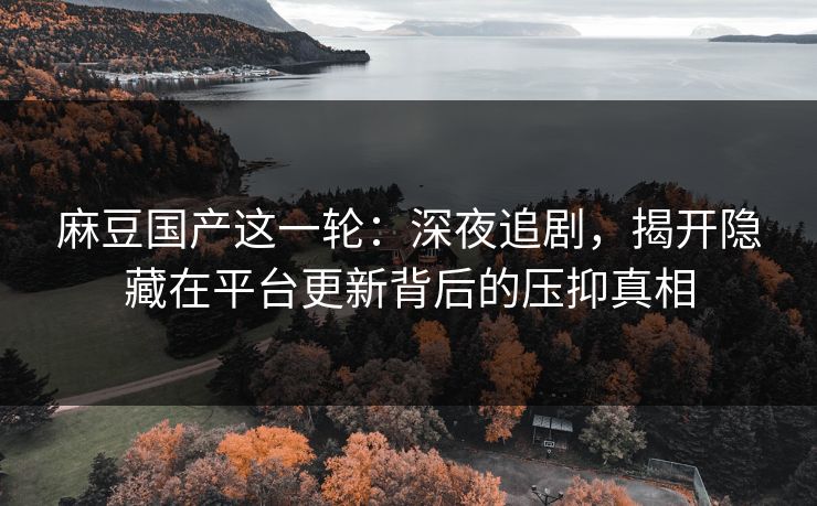 麻豆国产这一轮：深夜追剧，揭开隐藏在平台更新背后的压抑真相