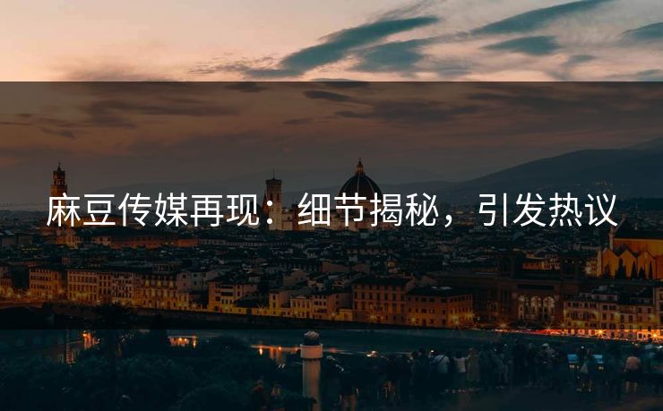 麻豆传媒再现：细节揭秘，引发热议