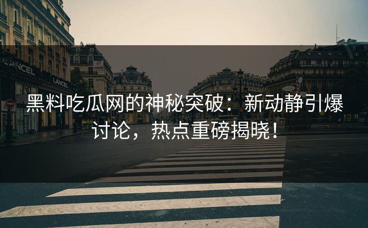 黑料吃瓜网的神秘突破：新动静引爆讨论，热点重磅揭晓！