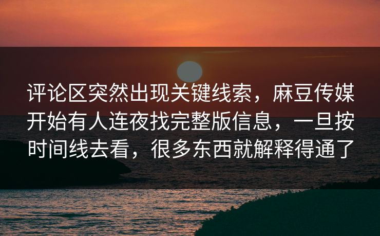 评论区突然出现关键线索，麻豆传媒开始有人连夜找完整版信息，一旦按时间线去看，很多东西就解释得通了