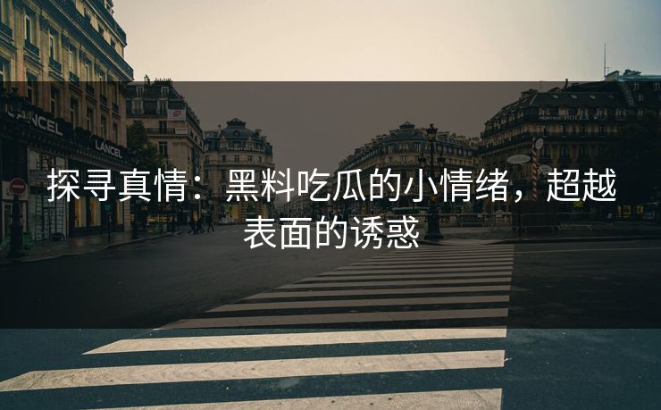 探寻真情：黑料吃瓜的小情绪，超越表面的诱惑