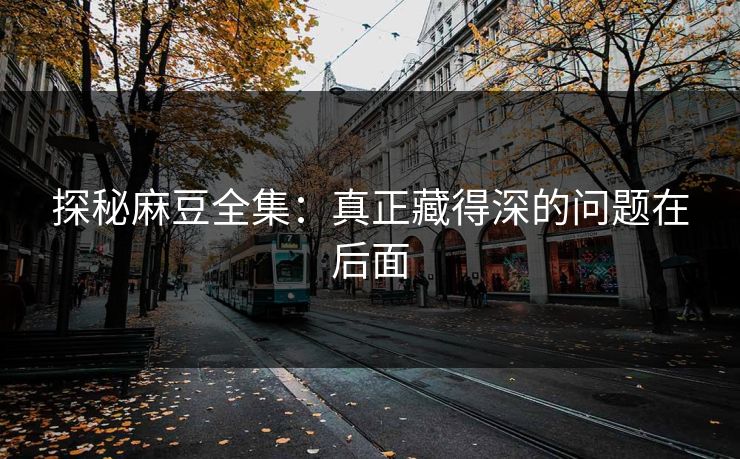 探秘麻豆全集：真正藏得深的问题在后面