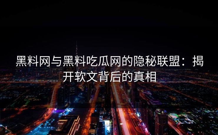 黑料网与黑料吃瓜网的隐秘联盟：揭开软文背后的真相
