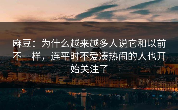 麻豆：为什么越来越多人说它和以前不一样，连平时不爱凑热闹的人也开始关注了